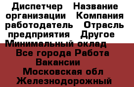 Диспетчер › Название организации ­ Компания-работодатель › Отрасль предприятия ­ Другое › Минимальный оклад ­ 1 - Все города Работа » Вакансии   . Московская обл.,Железнодорожный г.